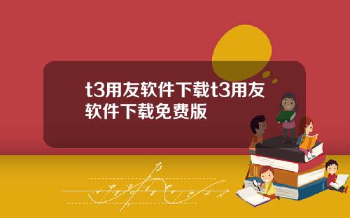 t3用友软件下载t3用友软件下载免费版
