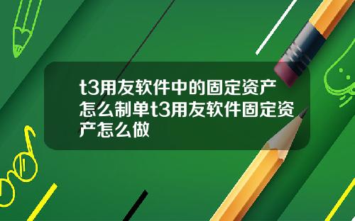 t3用友软件中的固定资产怎么制单t3用友软件固定资产怎么做