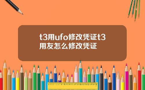 t3用ufo修改凭证t3用友怎么修改凭证