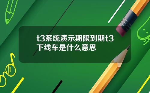t3系统演示期限到期t3下线车是什么意思