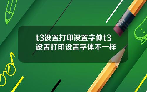 t3设置打印设置字体t3设置打印设置字体不一样