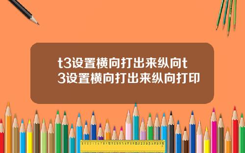t3设置横向打出来纵向t3设置横向打出来纵向打印