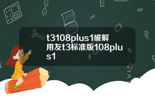 t3108plus1破解用友t3标准版108plus1
