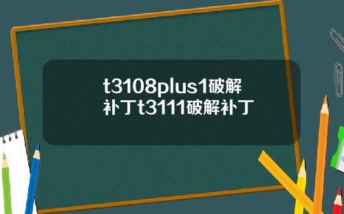 t3108plus1破解补丁t3111破解补丁