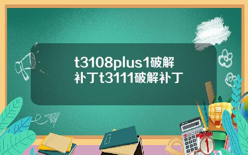 t3108plus1破解补丁t3111破解补丁