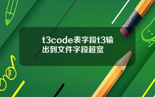 t3code表字段t3输出到文件字段超宽