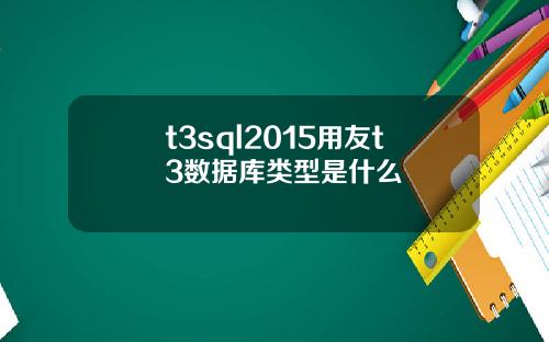 t3sql2015用友t3数据库类型是什么