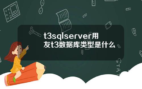 t3sqlserver用友t3数据库类型是什么