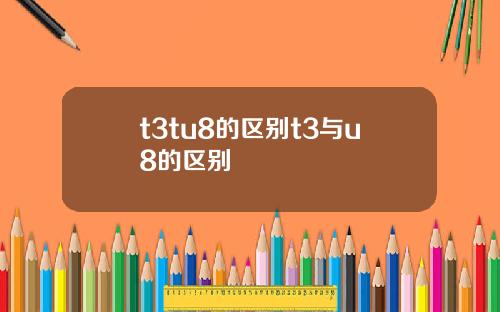 t3tu8的区别t3与u8的区别