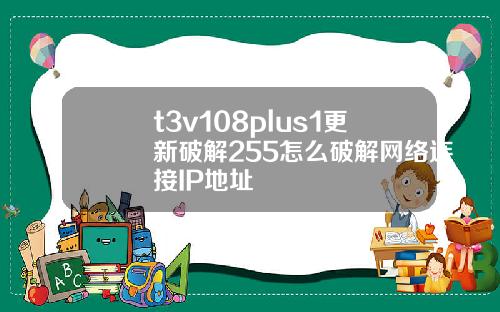 t3v108plus1更新破解255怎么破解网络连接IP地址