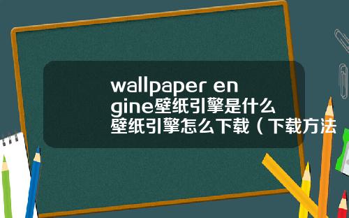 wallpaper engine壁纸引擎是什么  壁纸引擎怎么下载（下载方法）