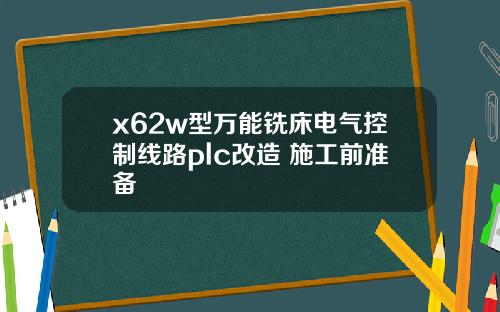 x62w型万能铣床电气控制线路plc改造 施工前准备