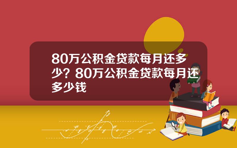 80万公积金贷款每月还多少？80万公积金贷款每月还多少钱