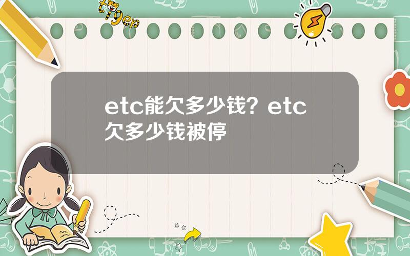etc能欠多少钱？etc欠多少钱被停