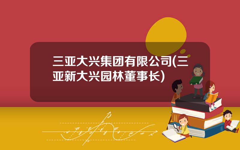 三亚大兴集团有限公司(三亚新大兴园林董事长)