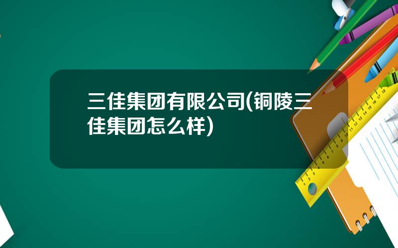 三佳集团有限公司(铜陵三佳集团怎么样)