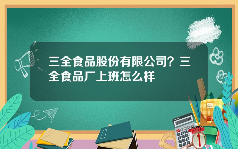 三全食品股份有限公司？三全食品厂上班怎么样