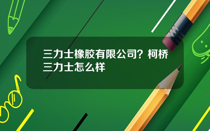 三力士橡胶有限公司？柯桥三力士怎么样