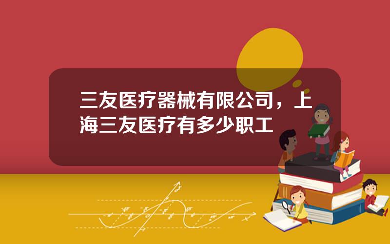 三友医疗器械有限公司，上海三友医疗有多少职工