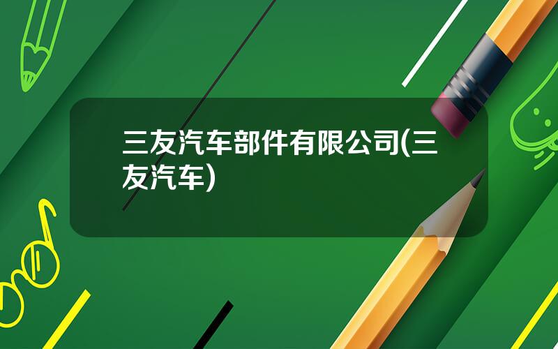 三友汽车部件有限公司(三友汽车)