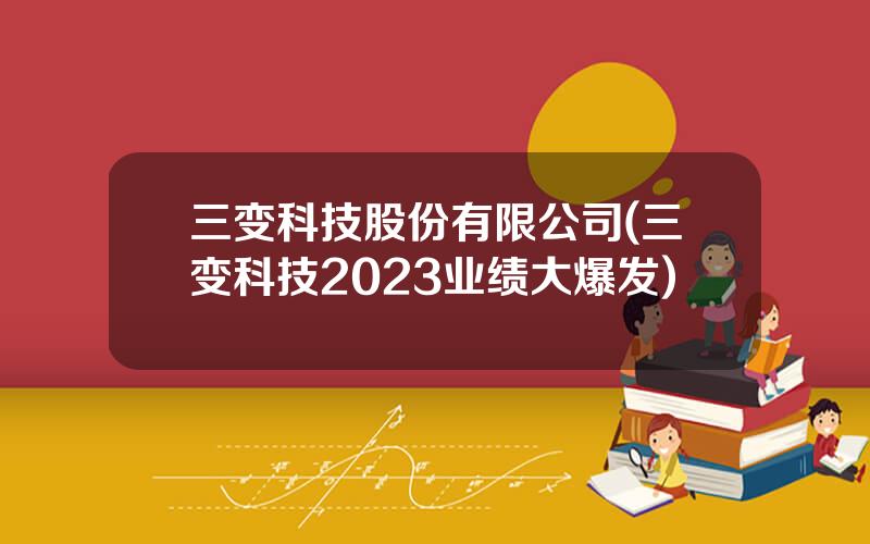 三变科技股份有限公司(三变科技2023业绩大爆发)