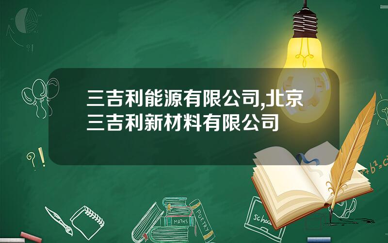三吉利能源有限公司,北京三吉利新材料有限公司