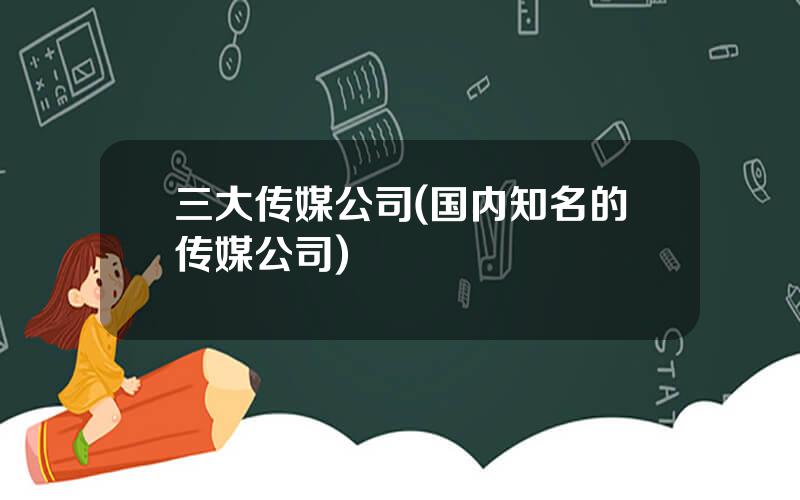三大传媒公司(国内知名的传媒公司)
