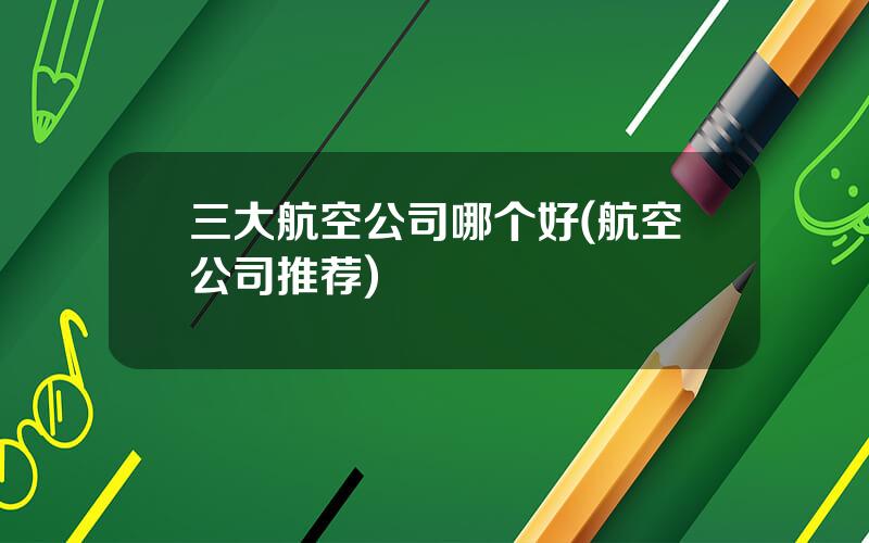 三大航空公司哪个好(航空公司推荐)