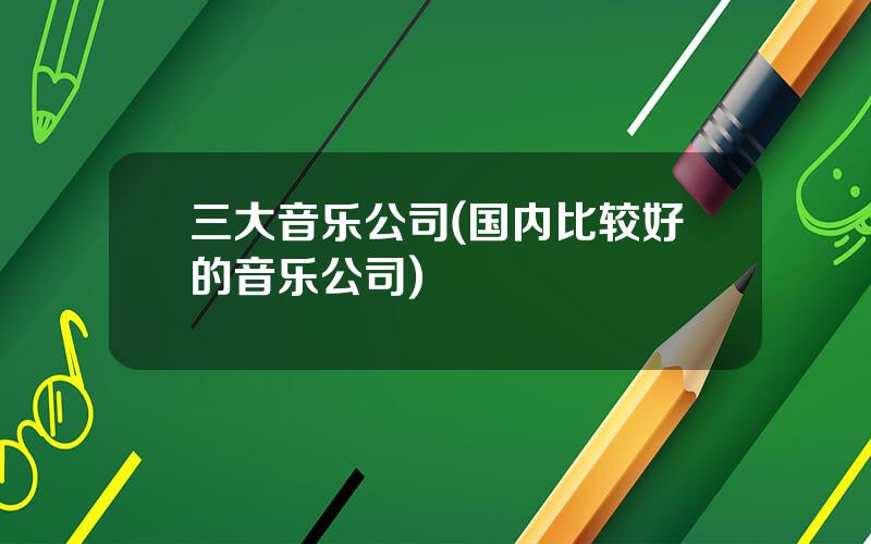 三大音乐公司(国内比较好的音乐公司)