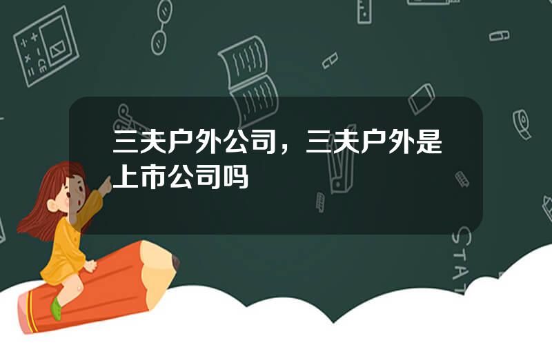 三夫户外公司，三夫户外是上市公司吗