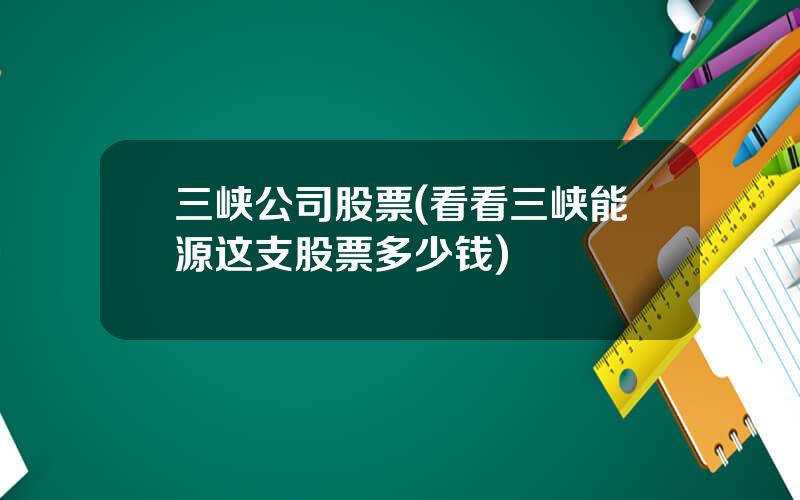 三峡公司股票(看看三峡能源这支股票多少钱)