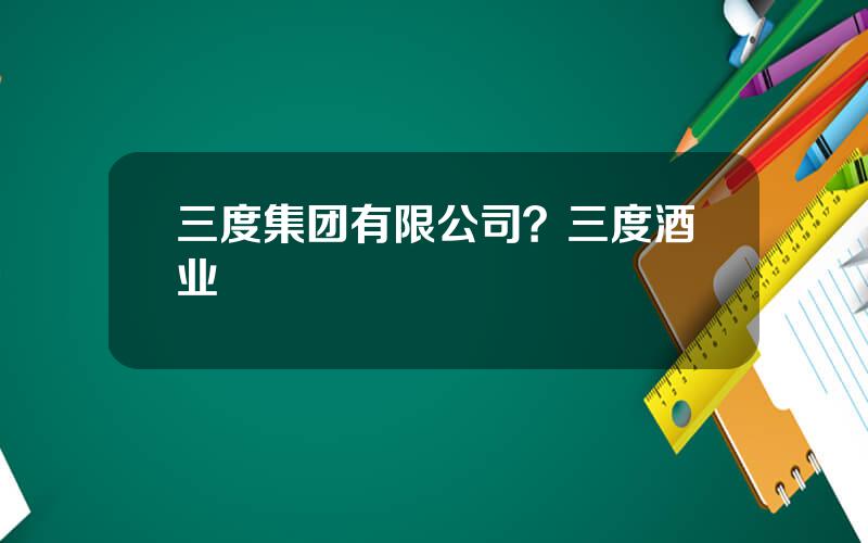 三度集团有限公司？三度酒业