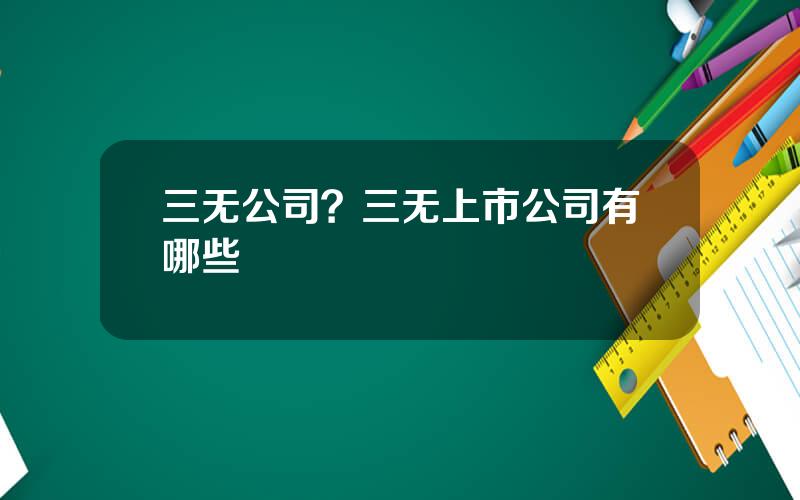 三无公司？三无上市公司有哪些