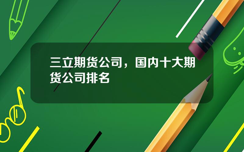 三立期货公司，国内十大期货公司排名