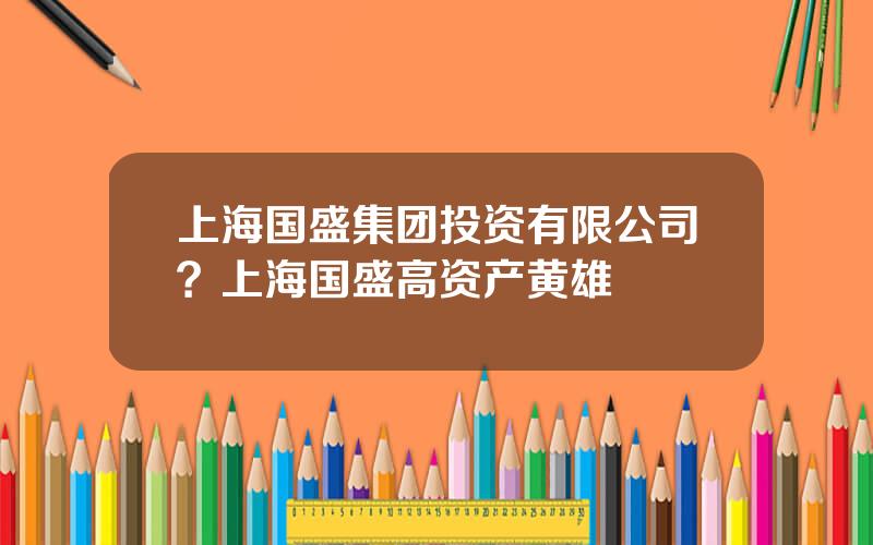 上海国盛集团投资有限公司？上海国盛高资产黄雄