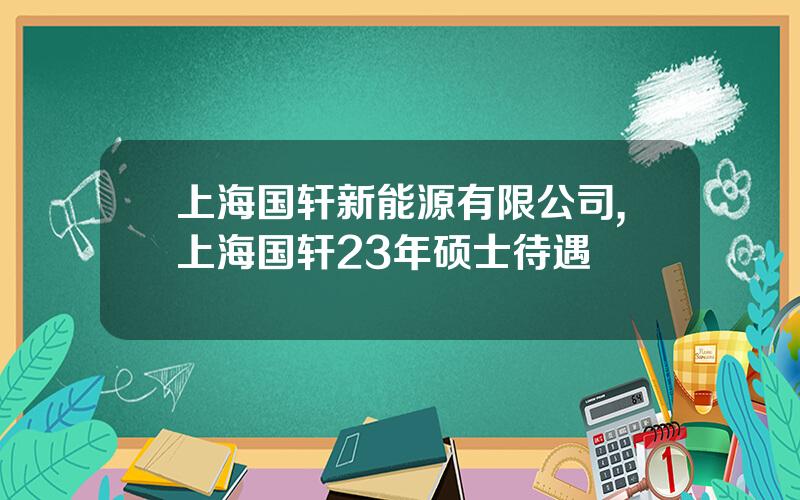 上海国轩新能源有限公司,上海国轩23年硕士待遇