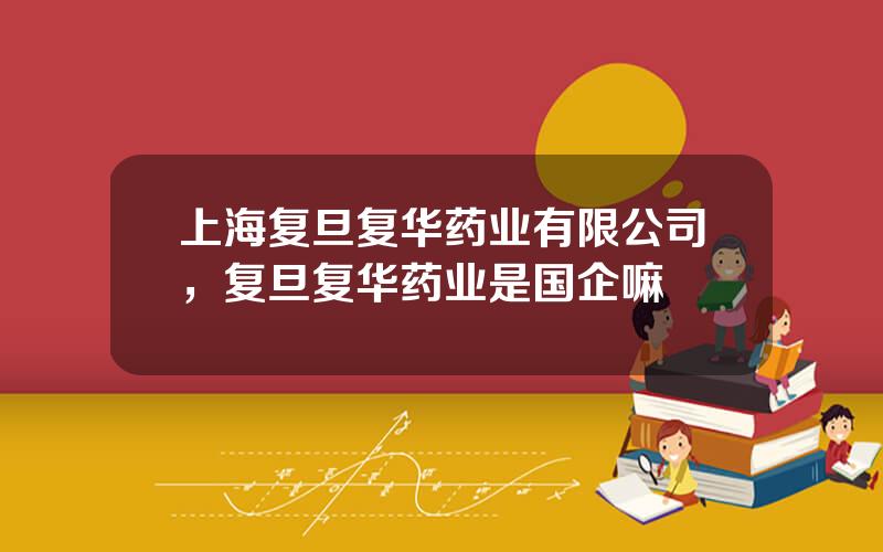 上海复旦复华药业有限公司，复旦复华药业是国企嘛