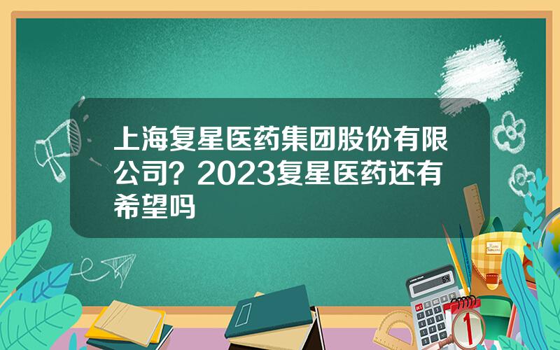上海复星医药集团股份有限公司？2023复星医药还有希望吗