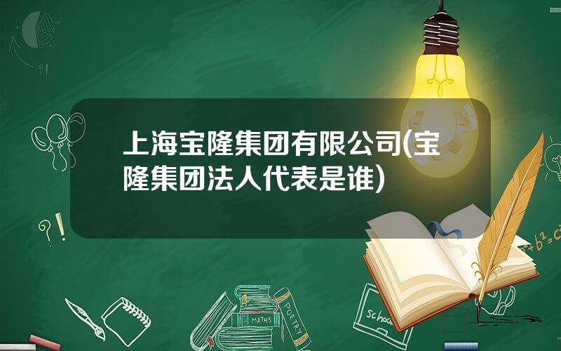 上海宝隆集团有限公司(宝隆集团法人代表是谁)