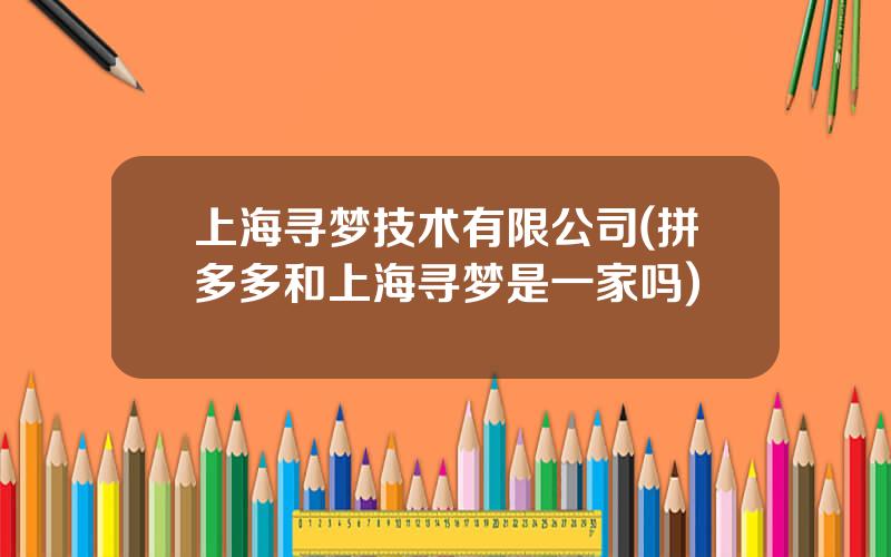上海寻梦技术有限公司(拼多多和上海寻梦是一家吗)