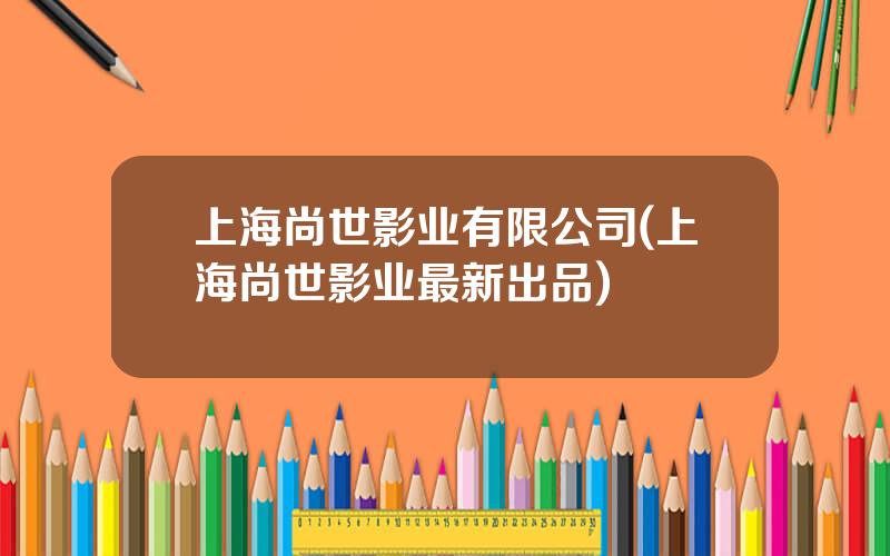 上海尚世影业有限公司(上海尚世影业最新出品)