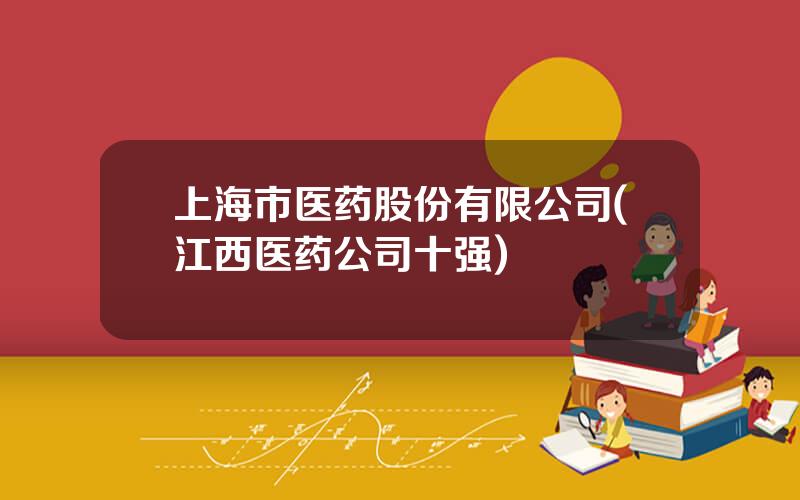 上海市医药股份有限公司(江西医药公司十强)