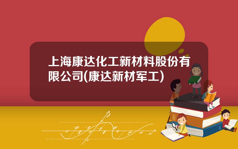 上海康达化工新材料股份有限公司(康达新材军工)