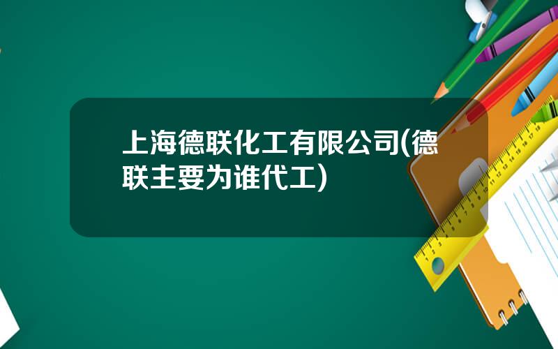 上海德联化工有限公司(德联主要为谁代工)
