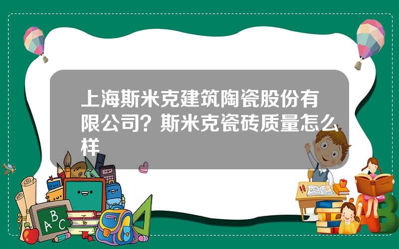 上海斯米克建筑陶瓷股份有限公司？斯米克瓷砖质量怎么样