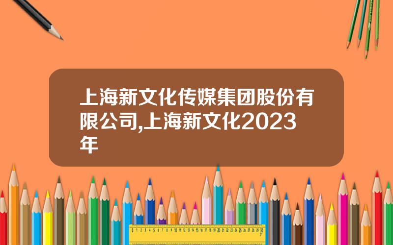 上海新文化传媒集团股份有限公司,上海新文化2023年