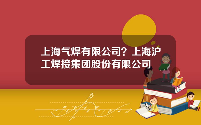 上海气焊有限公司？上海沪工焊接集团股份有限公司