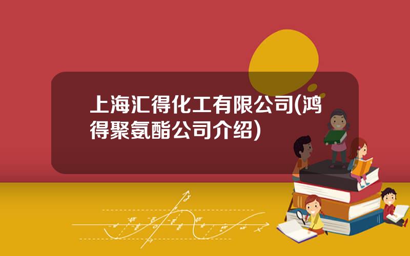 上海汇得化工有限公司(鸿得聚氨酯公司介绍)