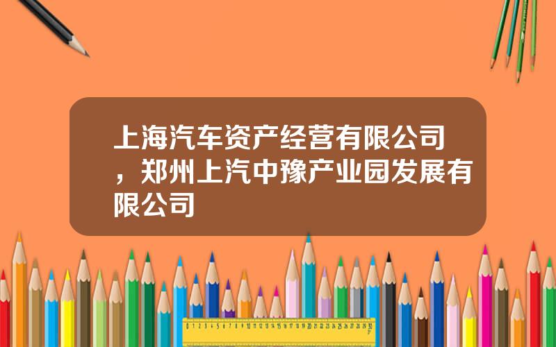 上海汽车资产经营有限公司，郑州上汽中豫产业园发展有限公司