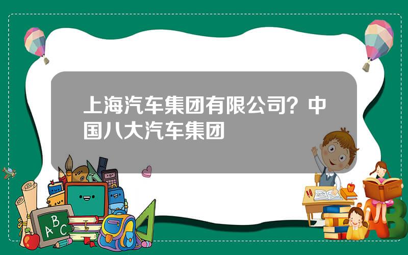 上海汽车集团有限公司？中国八大汽车集团